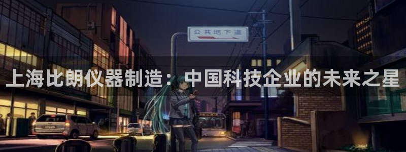 天宏娱乐平台下载：上海比朗仪器制造：中国科技企业的未来之星