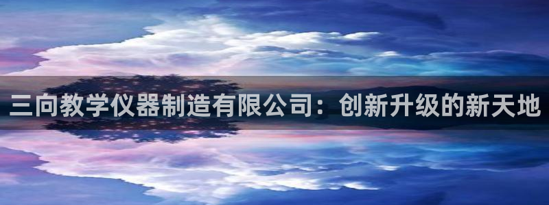 天宏娱乐是什么公司：三向教学仪器制造有限公司：创新升级的新天