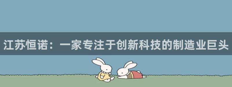 天宏娱乐董事长：江苏恒诺：一家专注于创新科技的制造业巨头