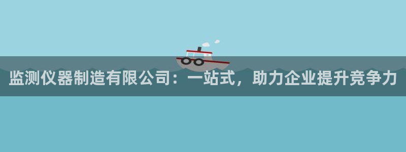 天宏娱乐老韩：监测仪器制造有限公司：一站式，助力企业提升竞争