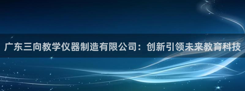 天宏娱乐河源店在哪里：广东三向教学仪器制造有限公司：创新引领