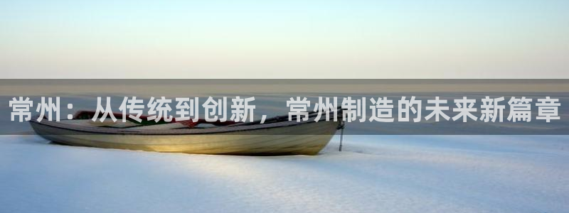 天宏娱乐提现不了：常州：从传统到创新，常州制造的未来新篇章