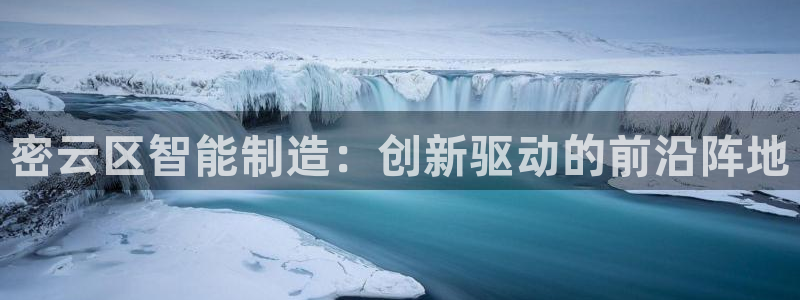 天宏娱乐平台登录：密云区智能制造：创新驱动的前沿阵地