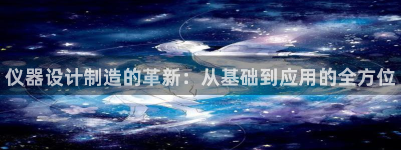 天宏娱乐大叔团成员：仪器设计制造的革新：从基础到应用的全方位
