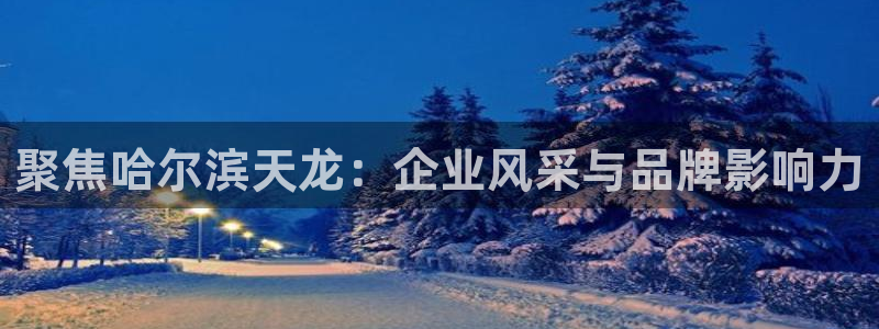 天宏娱乐季叔：聚焦哈尔滨天龙：企业风采与品牌影响力