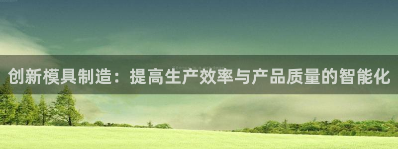 天宏娱乐玉海娱乐：创新模具制造：提高生产效率与产品质量的智能