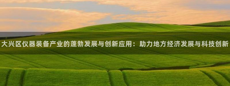 天宏娱乐团购价格多少：大兴区仪器装备产业的蓬勃发展与创新应用