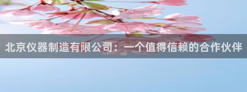 天宏娱乐主管待遇：北京仪器制造有限公司：一个值得信赖的合作伙