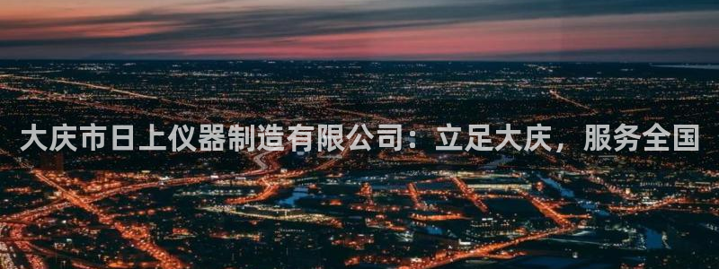 天宏娱乐怎么改号了：大庆市日上仪器制造有限公司：立足大庆，服