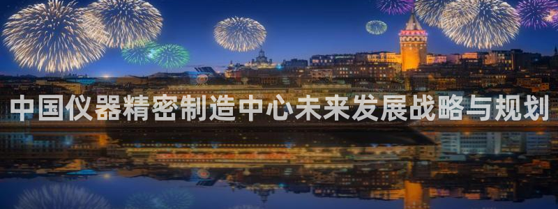 天宏娱乐登陆：中国仪器精密制造中心未来发展战略与规划