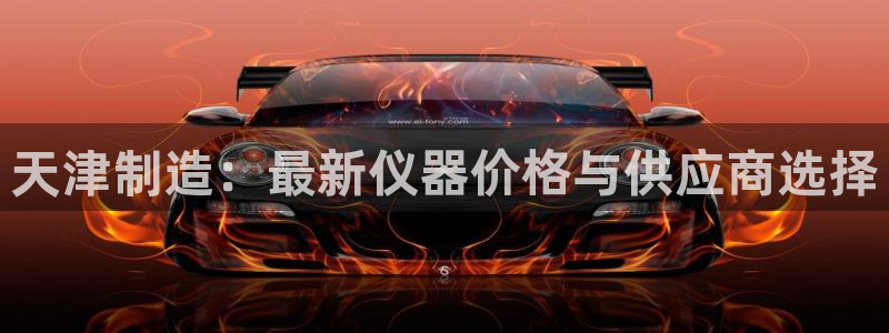 天宏娱乐22956叩c：天津制造：最新仪器价格与供应商选择