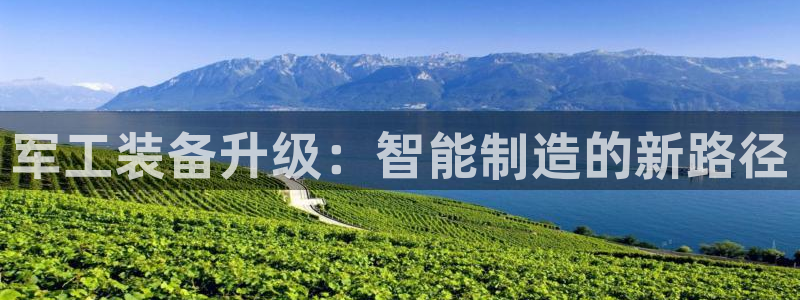 天宏娱乐赵叔：军工装备升级：智能制造的新路径