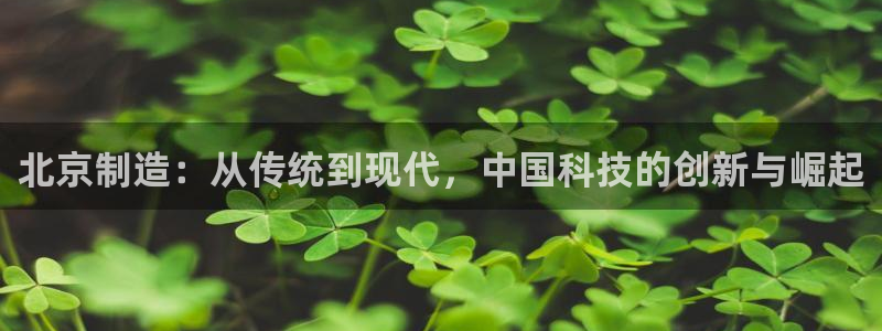 天宏娱乐岁月悠然：北京制造：从传统到现代，中国科技的创新与崛
