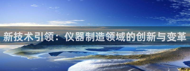 天宏娱乐小号：新技术引领：仪器制造领域的创新与变革