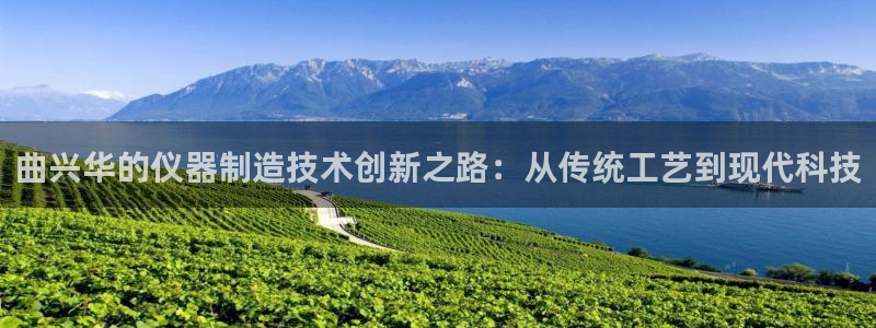 天宏娱乐宋善良：曲兴华的仪器制造技术创新之路：从传统工艺到现