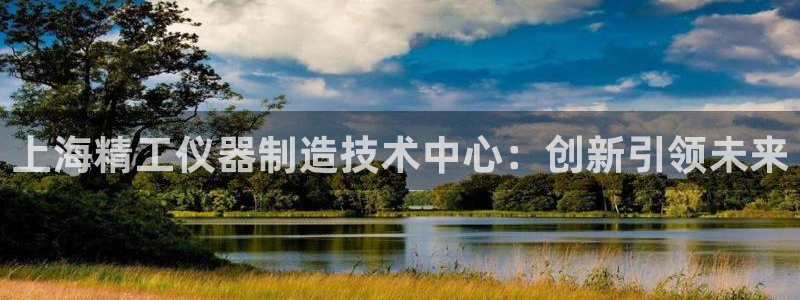 天宏娱乐是不是正规平台：上海精工仪器制造技术中心：创新引领未