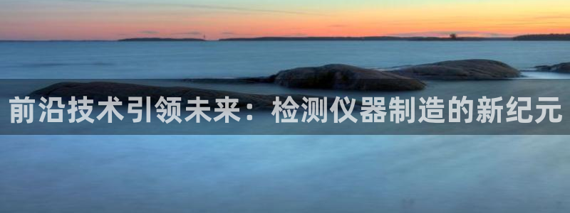 天宏娱乐河源：前沿技术引领未来：检测仪器制造的新纪元