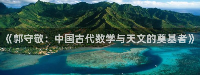 郑州天宏娱乐：《郭守敬：中国古代数学与天文的奠基者》