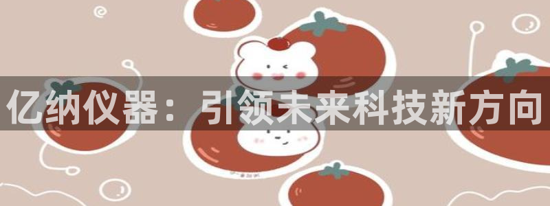 天宏娱乐i OO判官：亿纳仪器：引领未来科技新方向