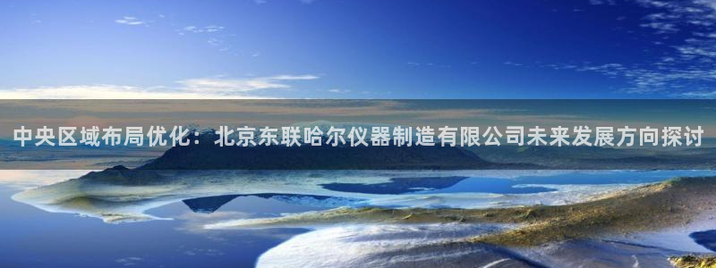 天宏娱乐h 判官：中央区域布局优化：北京东联哈尔仪器制造有限
