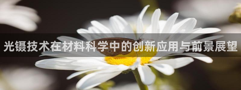 天宏娱乐下载：光镊技术在材料科学中的创新应用与前景展望