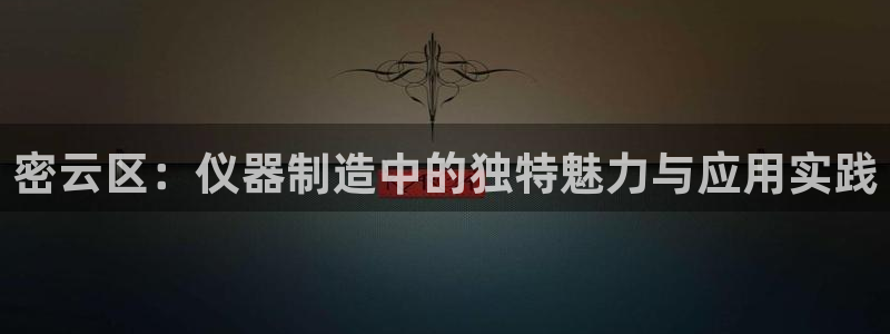 天宏娱乐股东：密云区：仪器制造中的独特魅力与应用实践