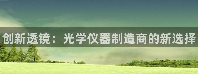 天宏娱乐晨叔：创新透镜：光学仪器制造商的新选择