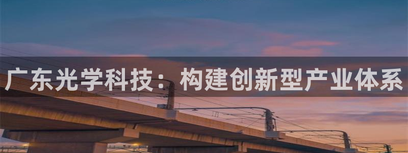天宏娱乐钟叔：广东光学科技：构建创新型产业体系