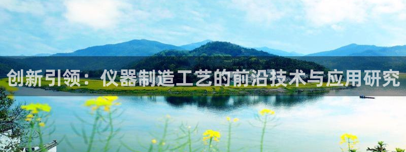 天宏娱乐宝：创新引领：仪器制造工艺的前沿技术与应用研究