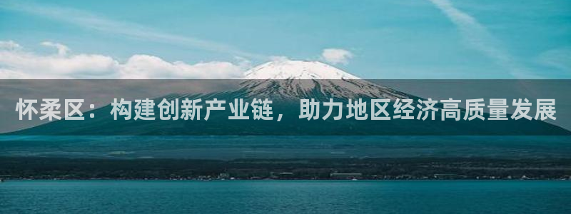 天宏娱乐小号怎么玩的：怀柔区：构建创新产业链，助力地区经济高