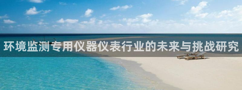 天宏娱乐总店电话多少：环境监测专用仪器仪表行业的未来与挑战研