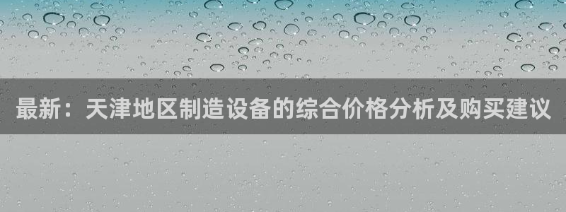 天宏娱乐2000：最新：天津地区制造设备的综合价格分析及购买