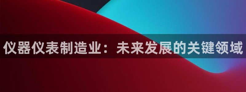 天宏娱乐小刘：仪器仪表制造业：未来发展的关键领域