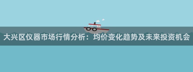 天宏娱乐季叔：大兴区仪器市场行情分析：均价变化趋势及未来投资