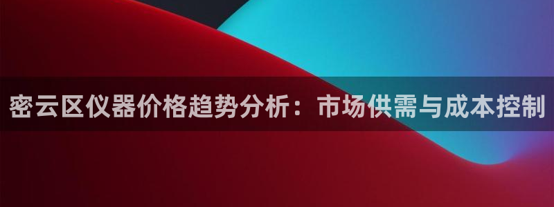 天宏娱乐小号官网：密云区仪器价格趋势分析：市场供需与成本控制