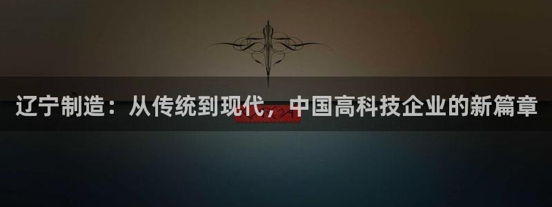 天宏娱乐b 判官：辽宁制造：从传统到现代，中国高科技企业的新