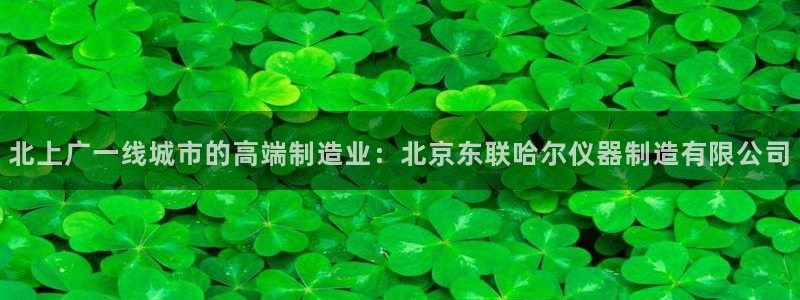 天宏娱乐h 判官：北上广一线城市的高端制造业：北京东联哈尔仪