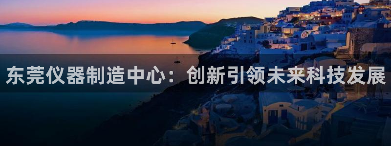 天宏娱乐平台稳么：东莞仪器制造中心：创新引领未来科技发展