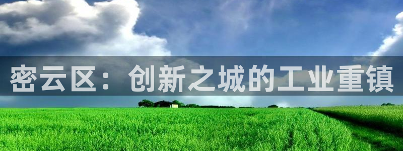 天宏娱乐浗v33300：密云区：创新之城的工业重镇