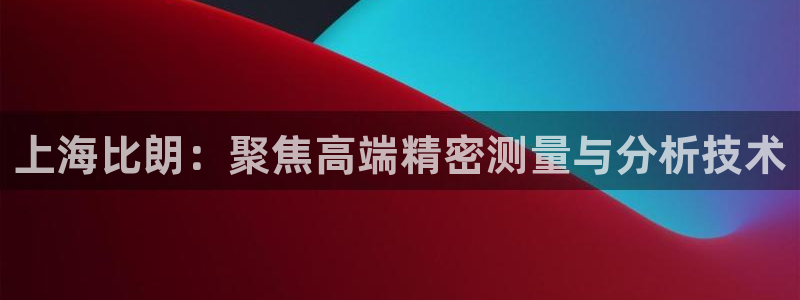 天宏娱乐吴叔抖音：上海比朗：聚焦高端精密测量与分析技术