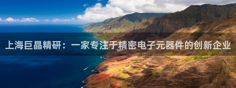 天宏娱乐抖音团播：上海巨晶精研：一家专注于精密电子元器件的创