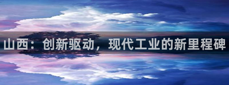 天宏娱乐2主管：山西：创新驱动，现代工业的新里程碑