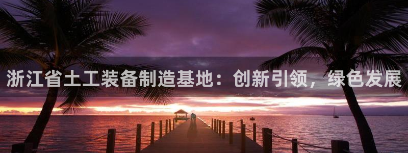 天宏娱乐老男孩团队：浙江省土工装备制造基地：创新引领，绿色发