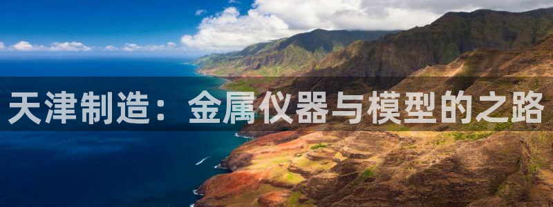 天宏娱乐老男孩直播：天津制造：金属仪器与模型的之路