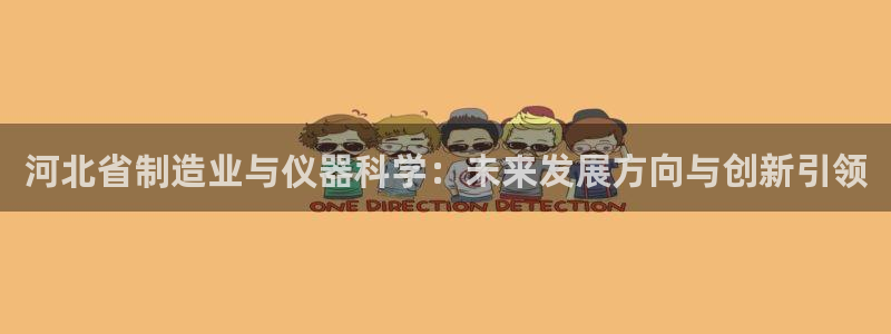 天宏娱乐二台：河北省制造业与仪器科学：未来发展方向与创新引领