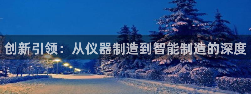 天宏娱乐直播团：创新引领：从仪器制造到智能制造的深度