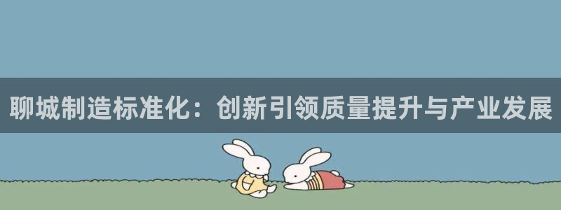 天宏娱乐大叔团龙叔：聊城制造标准化：创新引领质量提升与产业发