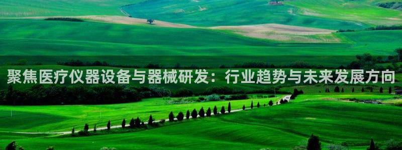 天宏娱乐客服：聚焦医疗仪器设备与器械研发：行业趋势与未来发展