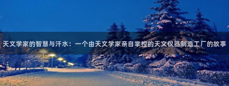 天宏娱乐宝：天文学家的智慧与汗水：一个由天文学家亲自掌控的天