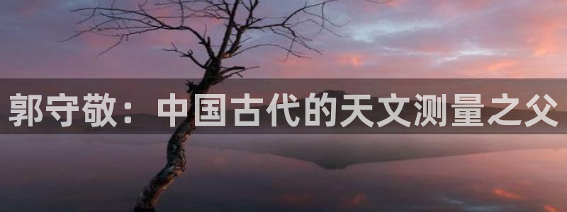 天宏娱乐秦叔的大哥：郭守敬：中国古代的天文测量之父